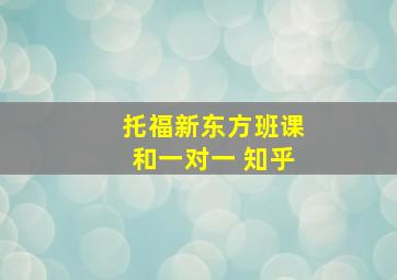 托福新东方班课和一对一 知乎